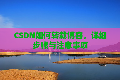 CSDN如何转载博客，详细步骤与注意事项